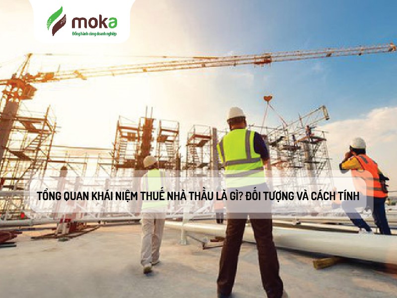 TỔNG QUAN KHÁI NIỆM THUẾ NHÀ THẦU LÀ GÌ? ĐỐI TƯỢNG VÀ CÁCH TÍNH